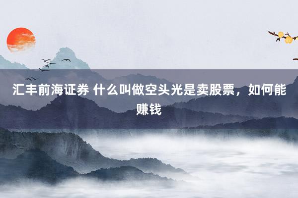 汇丰前海证券 什么叫做空头光是卖股票，如何能赚钱