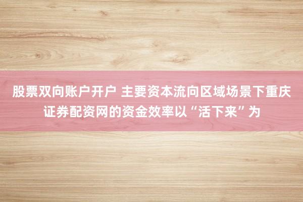 股票双向账户开户 主要资本流向区域场景下重庆证券配资网的资金效率以“活下来”为
