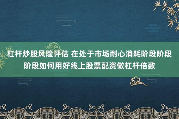 杠杆炒股风险评估 在处于市场耐心消耗阶段阶段阶段如何用好线上股票配资做杠杆倍数