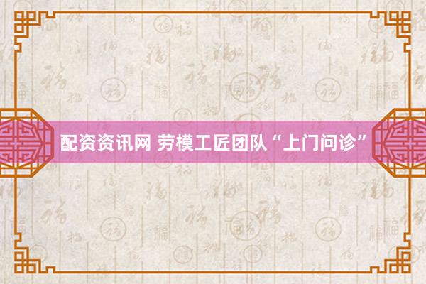 配资资讯网 劳模工匠团队“上门问诊”