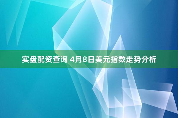 实盘配资查询 4月8日美元指数走势分析