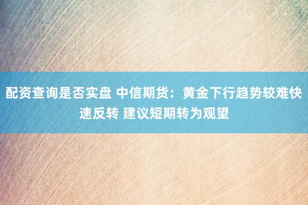 配资查询是否实盘 中信期货：黄金下行趋势较难快速反转 建议短期转为观望