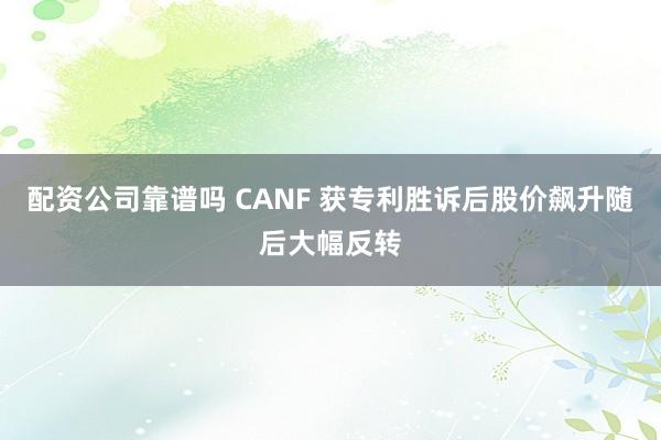 配资公司靠谱吗 CANF 获专利胜诉后股价飙升随后大幅反转