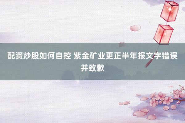 配资炒股如何自控 紫金矿业更正半年报文字错误并致歉