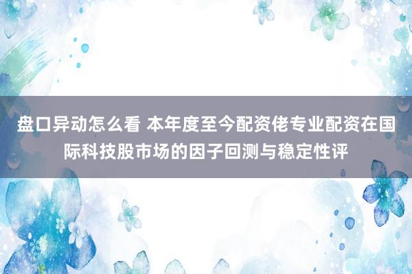 盘口异动怎么看 本年度至今配资佬专业配资在国际科技股市场的因子回测与稳定性评