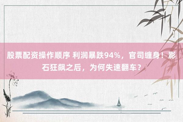 股票配资操作顺序 利润暴跌94%，官司缠身！影石狂飙之后，为何失速翻车？