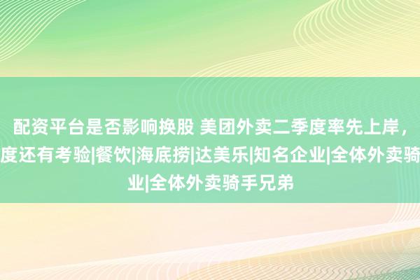 配资平台是否影响换股 美团外卖二季度率先上岸，但三季度还有考验|餐饮|海底捞|达美乐|知名企业|全体外卖骑手兄弟