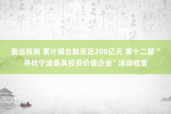 盈远投顾 累计撮合融资近200亿元 第十二届“寻找宁波最具投资价值企业”活动收官