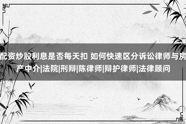 配资炒股利息是否每天扣 如何快速区分诉讼律师与房产中介|法院|刑辩|陈律师|辩护律师|法律顾问