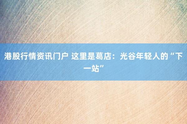 港股行情资讯门户 这里是葛店：光谷年轻人的“下一站”