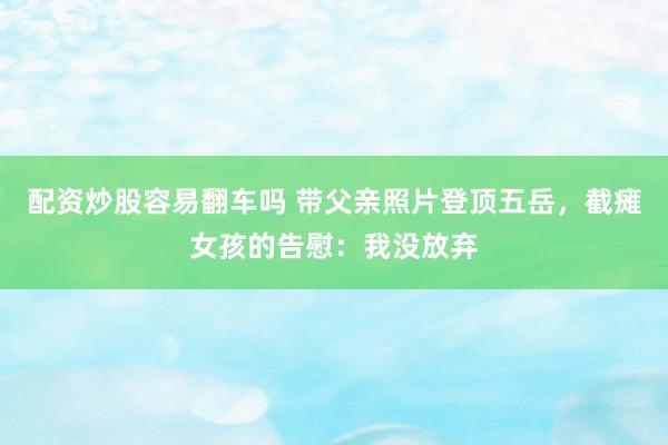 配资炒股容易翻车吗 带父亲照片登顶五岳，截瘫女孩的告慰：我没放弃