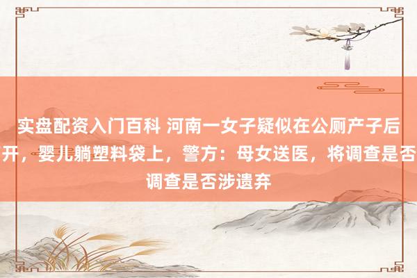 实盘配资入门百科 河南一女子疑似在公厕产子后独自离开，婴儿躺塑料袋上，警方：母女送医，将调查是否涉遗弃