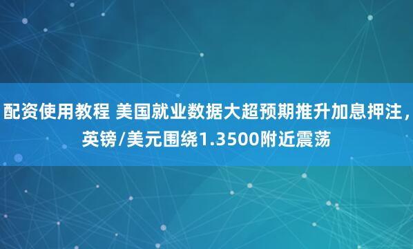 配资使用教程 美国就业数据大超预期推升加息押注，英镑/美元围绕1.3500附近震荡