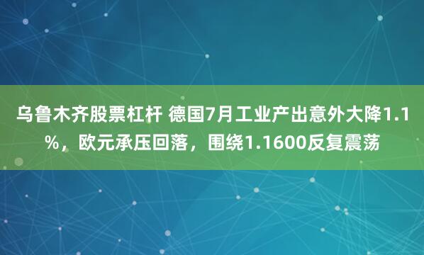 乌鲁木齐股票杠杆 德国7月工业产出意外大降1.1%，欧元承压回落，围绕1.1600反复震荡