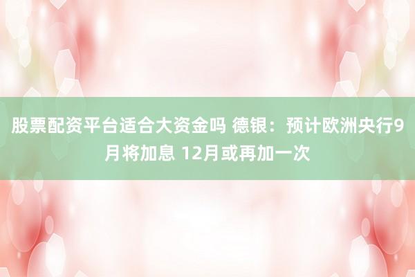 股票配资平台适合大资金吗 德银：预计欧洲央行9月将加息 12月或再加一次