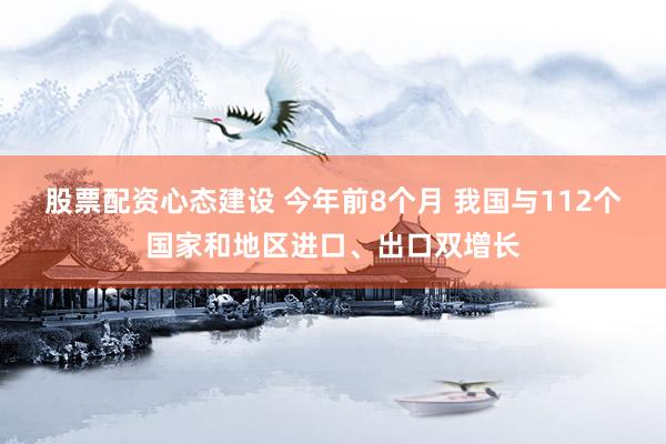 股票配资心态建设 今年前8个月 我国与112个国家和地区进口、出口双增长