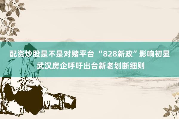 配资炒股是不是对赌平台 “828新政”影响初显 武汉房企呼吁出台新老划断细则