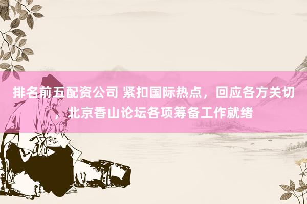 排名前五配资公司 紧扣国际热点，回应各方关切，北京香山论坛各项筹备工作就绪