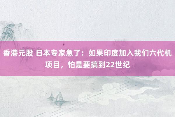 香港元股 日本专家急了：如果印度加入我们六代机项目，怕是要搞到22世纪