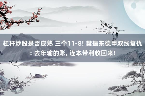杠杆炒股是否成熟 三个11-8! 樊振东德甲双线复仇: 去年输的账, 连本带利收回来!