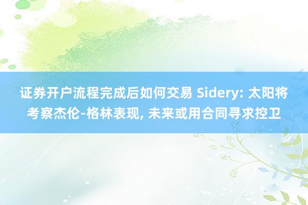证券开户流程完成后如何交易 Sidery: 太阳将考察杰伦-格林表现, 未来或用合同寻求控卫