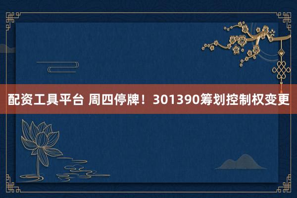 配资工具平台 周四停牌！301390筹划控制权变更