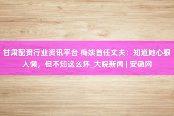 甘肃配资行业资讯平台 梅姨首任丈夫：知道她心狠人懒，但不知这么坏_大皖新闻 | 安徽网