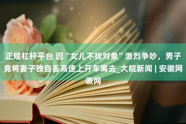 正规杠杆平台 因“女儿不找对象”激烈争吵，男子竟将妻子独自丢高速上开车离去_大皖新闻 | 安徽网