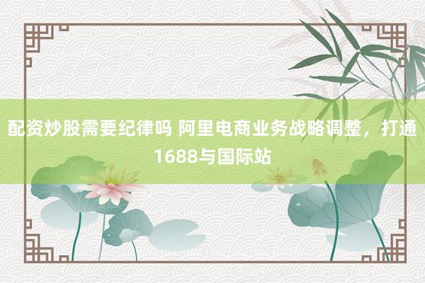 配资炒股需要纪律吗 阿里电商业务战略调整，打通1688与国际站