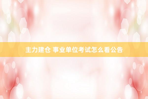 主力建仓 事业单位考试怎么看公告