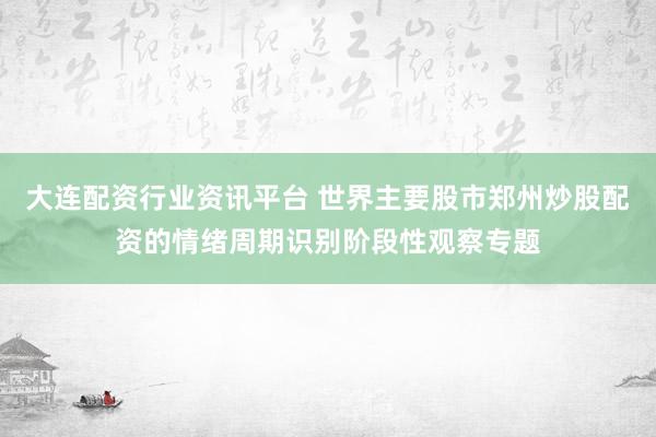 大连配资行业资讯平台 世界主要股市郑州炒股配资的情绪周期识别阶段性观察专题
