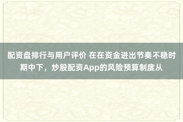 配资盘排行与用户评价 在在资金进出节奏不稳时期中下，炒股配资App的风险预算制度从
