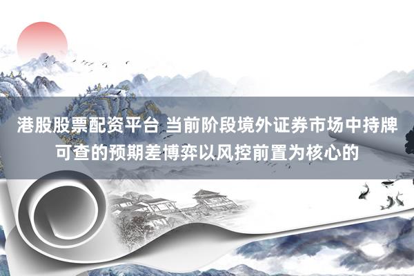 港股股票配资平台 当前阶段境外证券市场中持牌可查的预期差博弈以风控前置为核心的