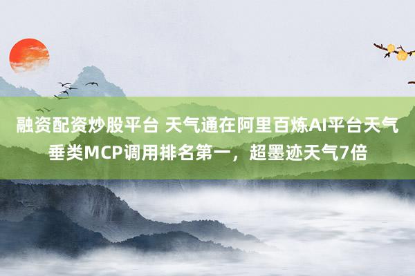 融资配资炒股平台 天气通在阿里百炼AI平台天气垂类MCP调用排名第一，超墨迹天气7倍