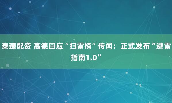 泰臻配资 高德回应“扫雷榜”传闻：正式发布“避雷指南1.0”