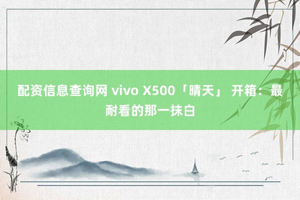 配资信息查询网 vivo X500「晴天」 开箱：最耐看的那一抹白