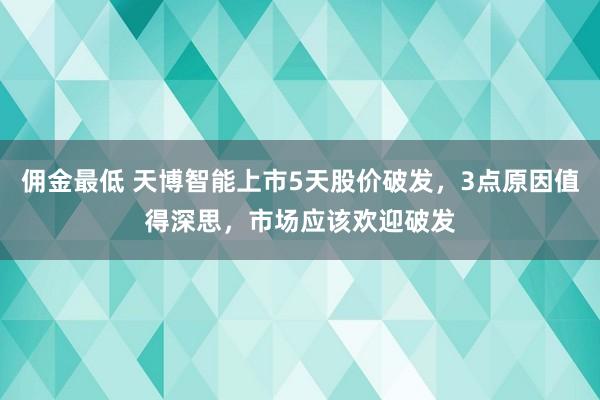 佣金最低 天博智能上市5天股价破发，3点原因值得深思，市场应该欢迎破发