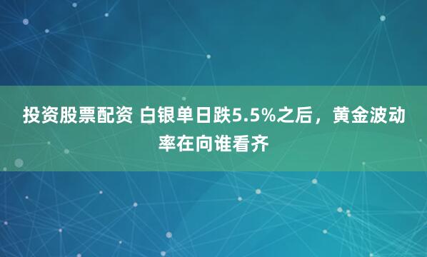 投资股票配资 白银单日跌5.5%之后，黄金波动率在向谁看齐