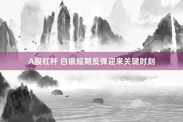 A股杠杆 白银短期反弹迎来关键时刻