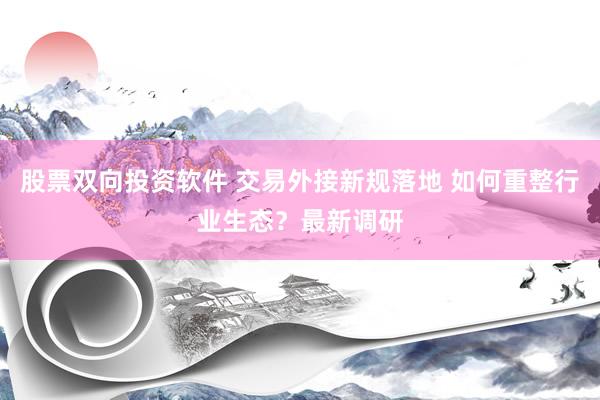 股票双向投资软件 交易外接新规落地 如何重整行业生态？最新调研