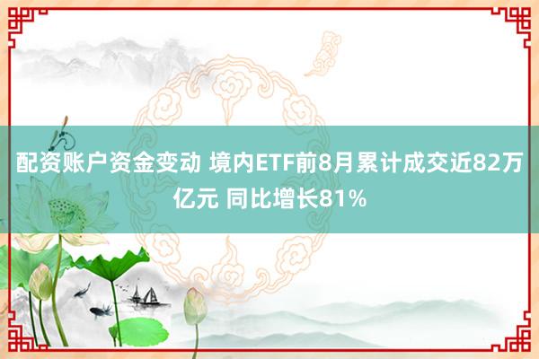 配资账户资金变动 境内ETF前8月累计成交近82万亿元 同比增长81%