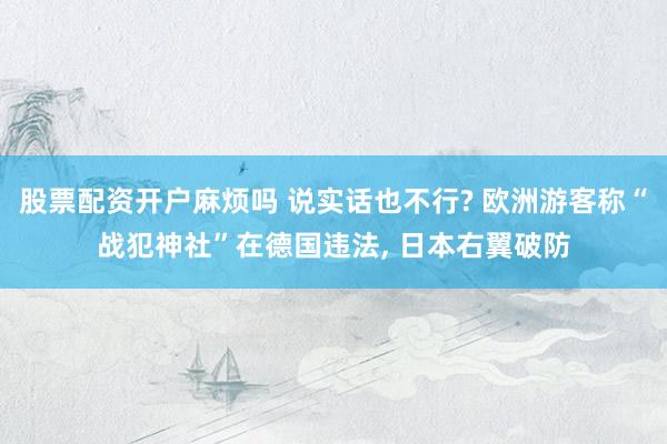 股票配资开户麻烦吗 说实话也不行? 欧洲游客称“战犯神社”在德国违法, 日本右翼破防