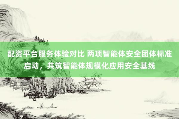 配资平台服务体验对比 两项智能体安全团体标准启动，共筑智能体规模化应用安全基线