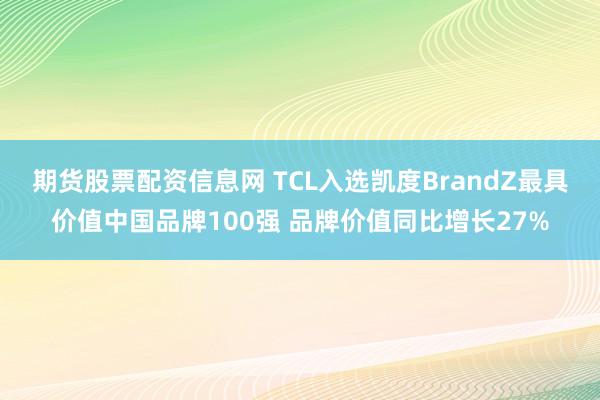期货股票配资信息网 TCL入选凯度BrandZ最具价值中国品牌100强 品牌价值同比增长27%
