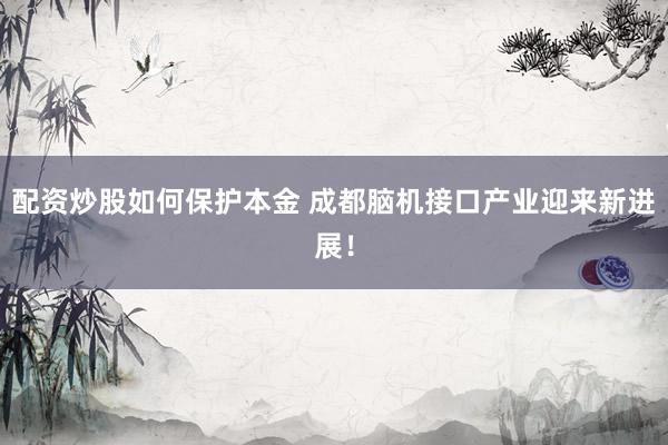配资炒股如何保护本金 成都脑机接口产业迎来新进展！