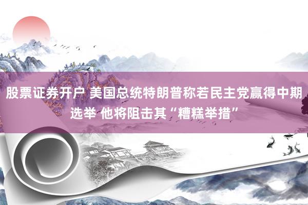 股票证券开户 美国总统特朗普称若民主党赢得中期选举 他将阻击其“糟糕举措”