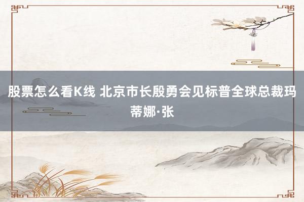 股票怎么看K线 北京市长殷勇会见标普全球总裁玛蒂娜·张