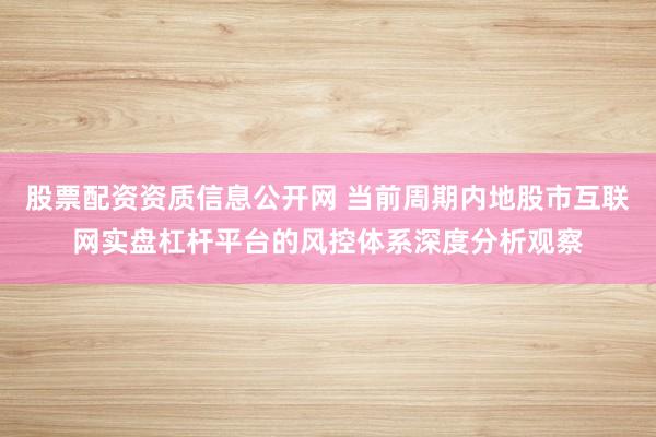 股票配资资质信息公开网 当前周期内地股市互联网实盘杠杆平台的风控体系深度分析观察