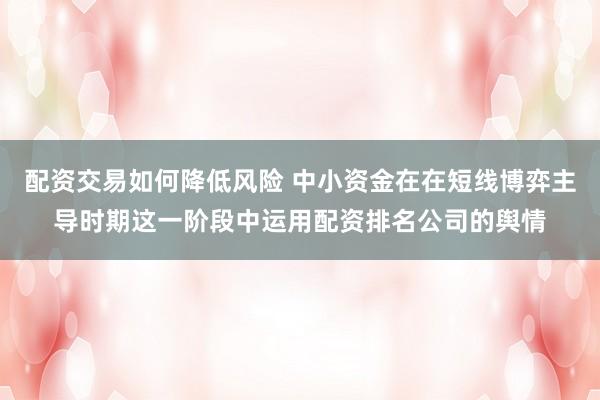 配资交易如何降低风险 中小资金在在短线博弈主导时期这一阶段中运用配资排名公司的舆情