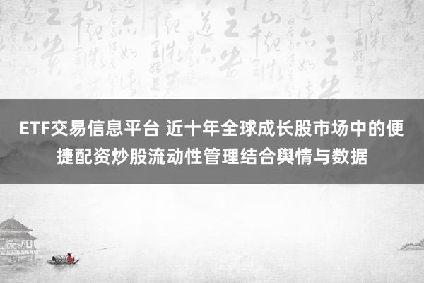 ETF交易信息平台 近十年全球成长股市场中的便捷配资炒股流动性管理结合舆情与数据